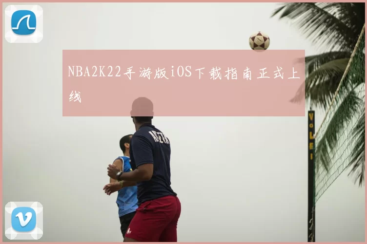 NBA2K22手游版iOS下载指南正式上线