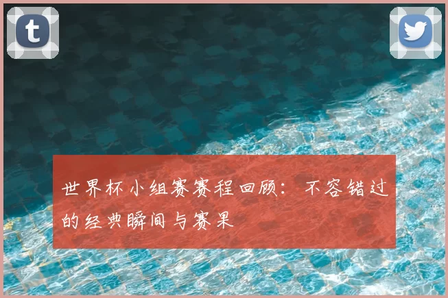 世界杯小组赛赛程回顾:不容错过的经典瞬间与赛果