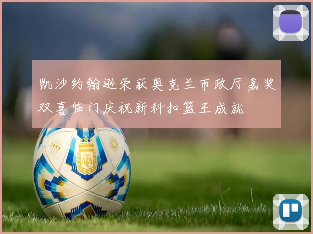 凯沙约翰逊荣获奥克兰市政厅嘉奖双喜临门庆祝新科扣篮王成就