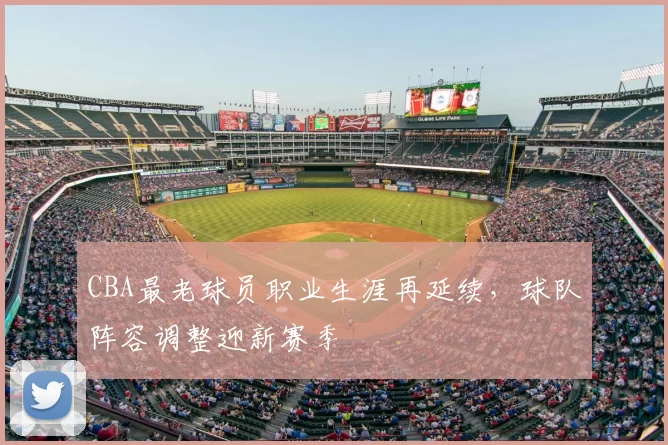 CBA最老球员职业生涯再延续，球队阵容调整迎新赛季