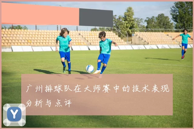 广州排球队在大师赛中的技术表现分析与点评