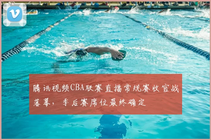 腾讯视频CBA联赛直播常规赛收官战落幕,季后赛席位最终确定