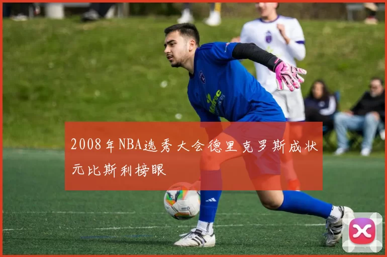 2008年NBA选秀大会德里克罗斯成状元比斯利榜眼