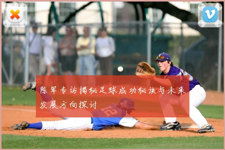 陈军专访揭秘足球成功秘诀与未来发展方向探讨