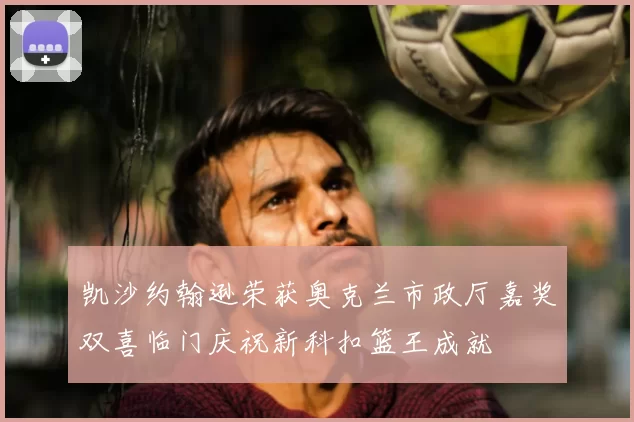 凯沙约翰逊荣获奥克兰市政厅嘉奖双喜临门庆祝新科扣篮王成就