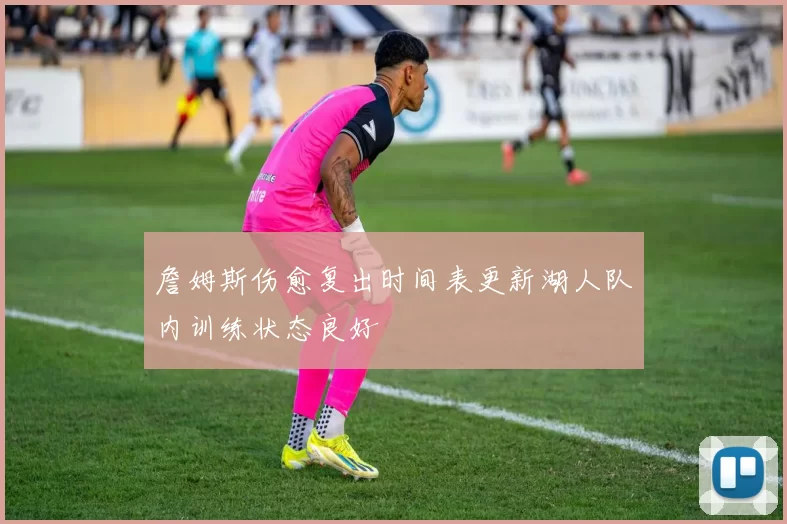 詹姆斯伤愈复出时间表更新湖人队内训练状态良好