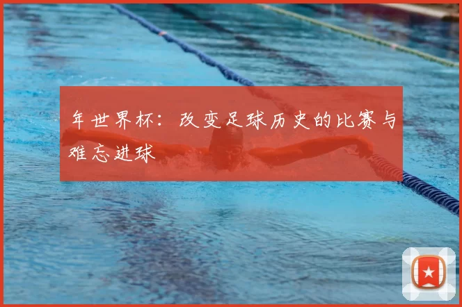 年世界杯:改变足球历史的比赛与难忘进球