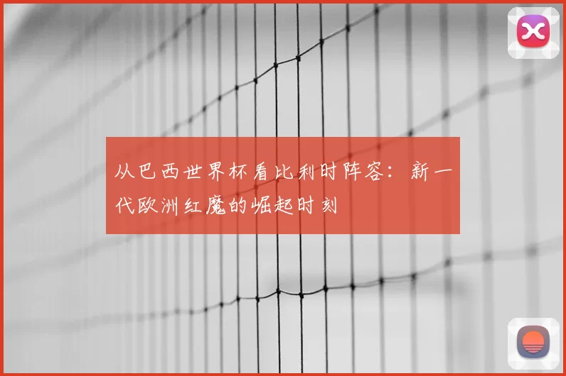 从巴西世界杯看比利时阵容:新一代欧洲红魔的崛起时刻