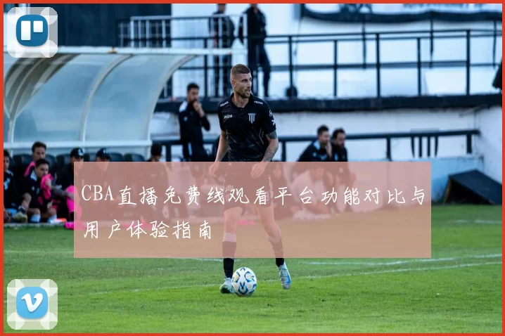 CBA直播免费线观看平台功能对比与用户体验指南