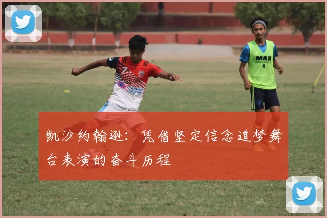 凯沙约翰逊：凭借坚定信念追梦舞台表演的奋斗历程