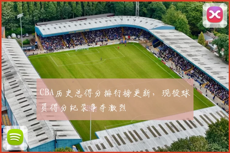 CBA历史总得分排行榜更新，现役球员得分纪录争夺激烈