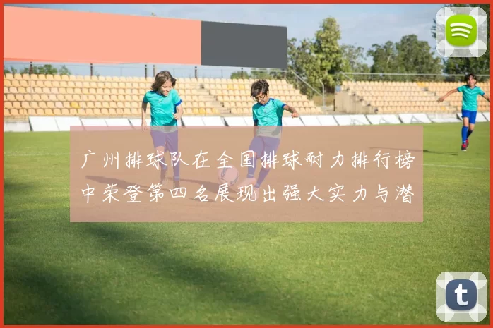 广州排球队在全国排球耐力排行榜中荣登第四名展现出强大实力与潜力