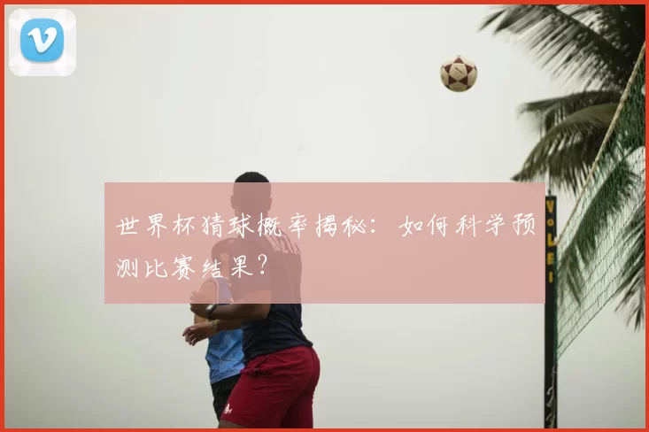 世界杯猜球概率揭秘:如何科学预测比赛结果?