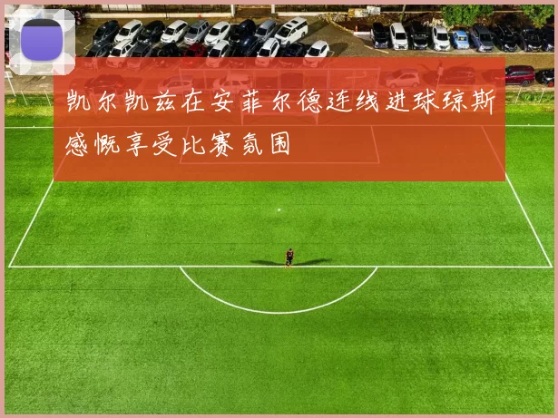 凯尔凯兹在安菲尔德连线进球琼斯感慨享受比赛氛围