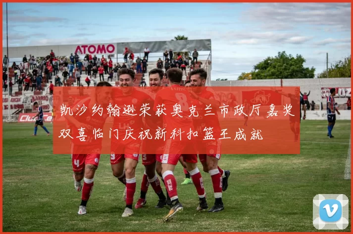 凯沙约翰逊荣获奥克兰市政厅嘉奖双喜临门庆祝新科扣篮王成就