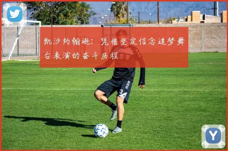 凯沙约翰逊:凭借坚定信念追梦舞台表演的奋斗历程