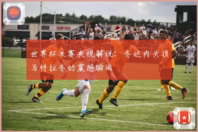 世界杯决赛央视解说：齐达内头顶马特拉齐的震撼瞬间