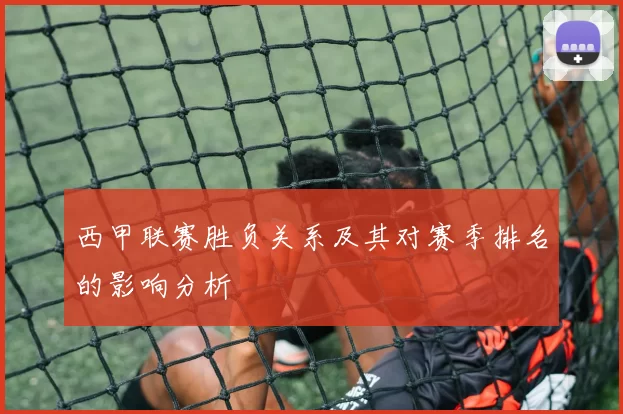 西甲联赛胜负关系及其对赛季排名的影响分析