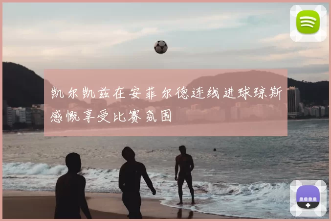 凯尔凯兹在安菲尔德连线进球琼斯感慨享受比赛氛围