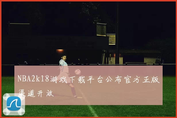 NBA2k18游戏下载平台公布官方正版渠道开放