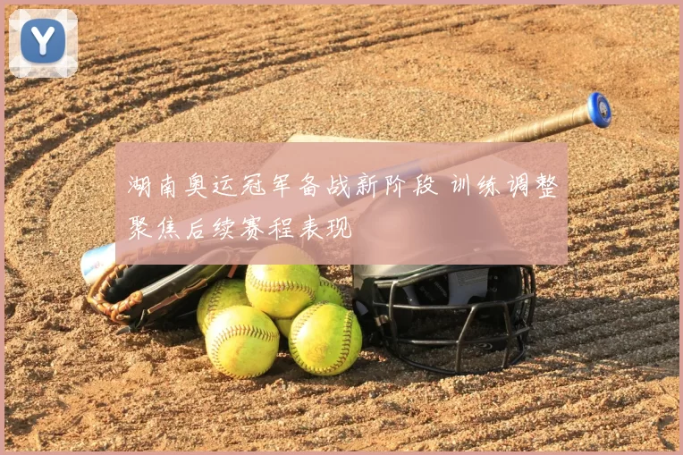 湖南奥运冠军备战新阶段 训练调整聚焦后续赛程表现