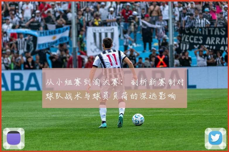 从小组赛到淘汰赛：剖析新赛制对球队战术与球员负荷的深远影响