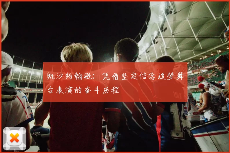 凯沙约翰逊:凭借坚定信念追梦舞台表演的奋斗历程