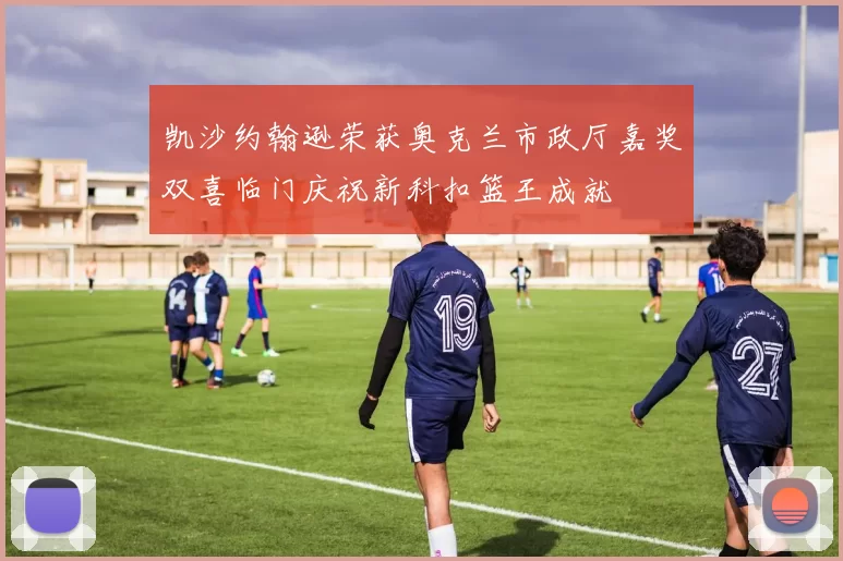 凯沙约翰逊荣获奥克兰市政厅嘉奖双喜临门庆祝新科扣篮王成就