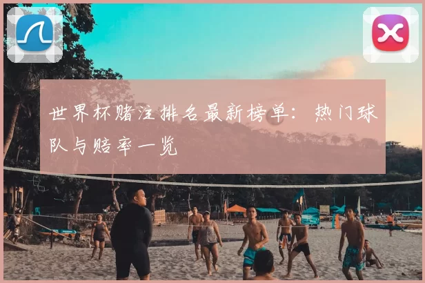世界杯赌注排名最新榜单:热门球队与赔率一览
