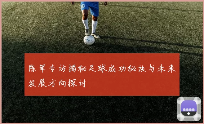 陈军专访揭秘足球成功秘诀与未来发展方向探讨