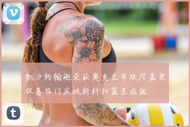 凯沙约翰逊荣获奥克兰市政厅嘉奖双喜临门庆祝新科扣篮王成就