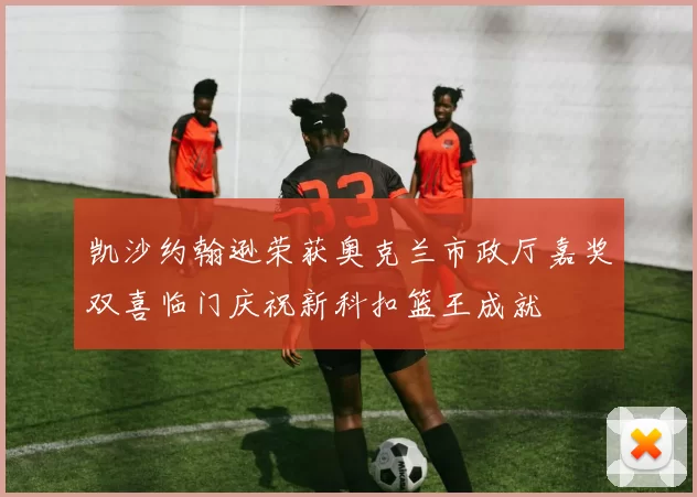 凯沙约翰逊荣获奥克兰市政厅嘉奖双喜临门庆祝新科扣篮王成就