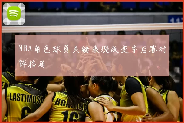 NBA角色球员关键表现改变季后赛对阵格局