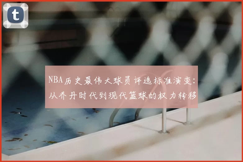 NBA历史最伟大球员评选标准演变：从乔丹时代到现代篮球的权力转移