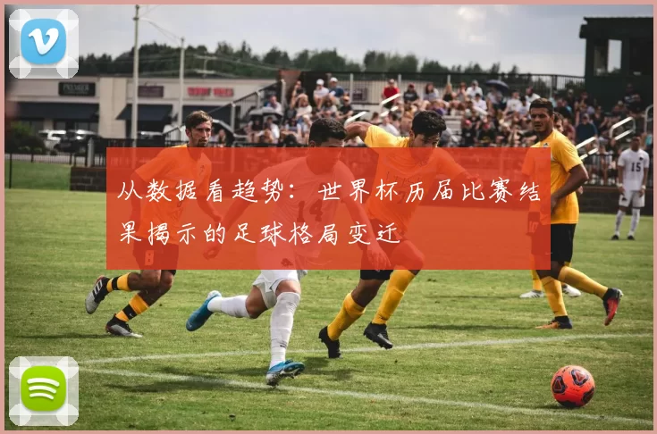 从数据看趋势：世界杯历届比赛结果揭示的足球格局变迁