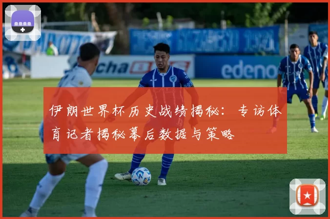 伊朗世界杯历史战绩揭秘：专访体育记者揭秘幕后数据与策略