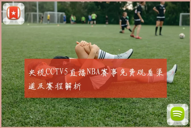 央视CCTV5直播NBA赛事免费观看渠道及赛程解析