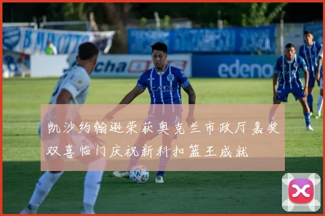 凯沙约翰逊荣获奥克兰市政厅嘉奖双喜临门庆祝新科扣篮王成就