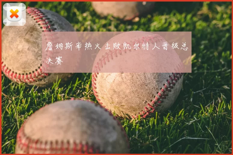 詹姆斯率热火击败凯尔特人晋级总决赛