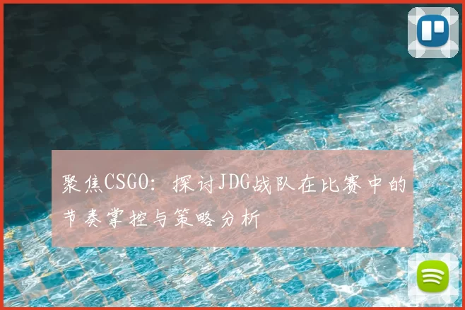 聚焦CSGO：探讨JDG战队在比赛中的节奏掌控与策略分析