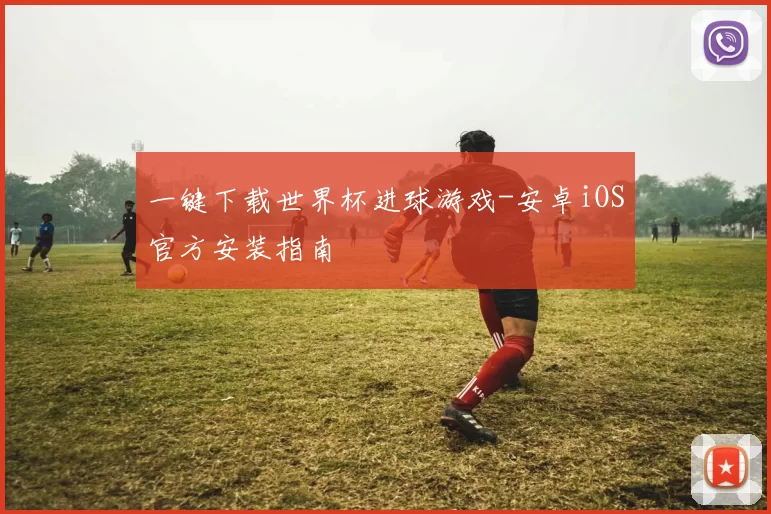 一键下载世界杯进球游戏-安卓iOS官方安装指南