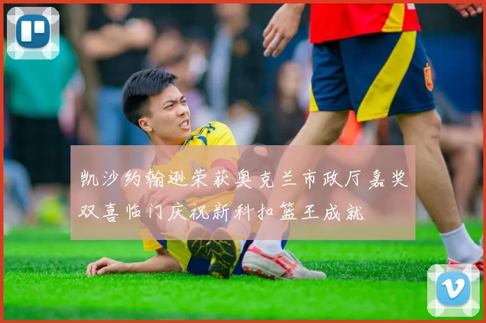 凯沙约翰逊荣获奥克兰市政厅嘉奖双喜临门庆祝新科扣篮王成就
