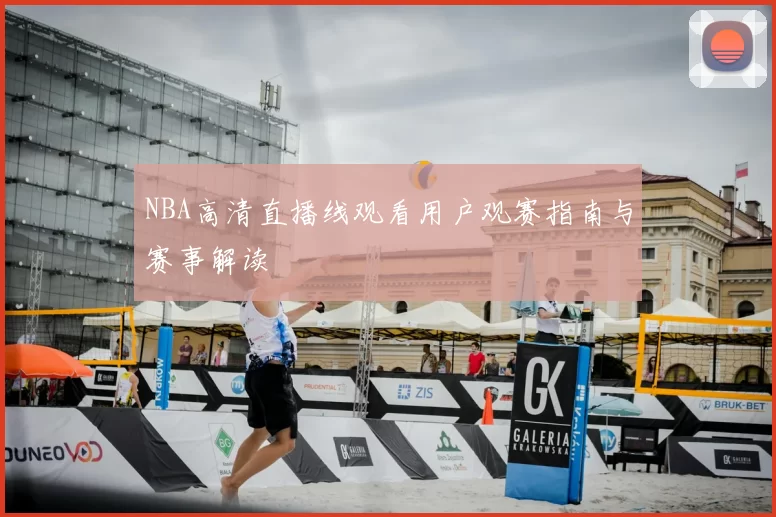 NBA高清直播线观看用户观赛指南与赛事解读