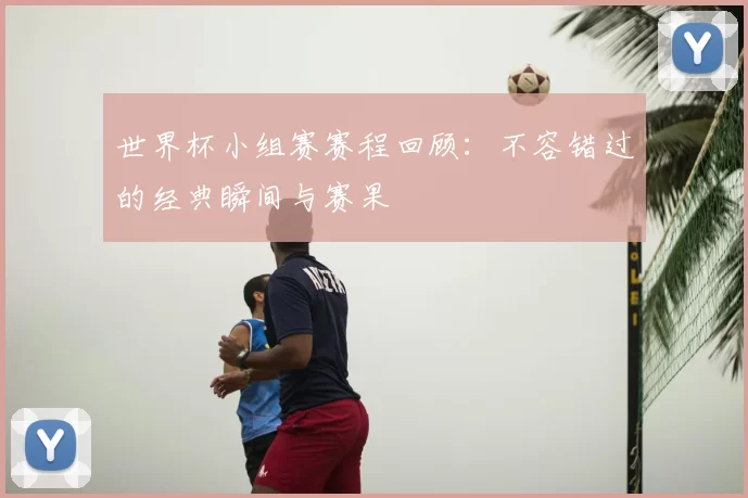 世界杯小组赛赛程回顾：不容错过的经典瞬间与赛果