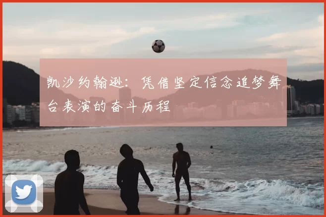 凯沙约翰逊:凭借坚定信念追梦舞台表演的奋斗历程
