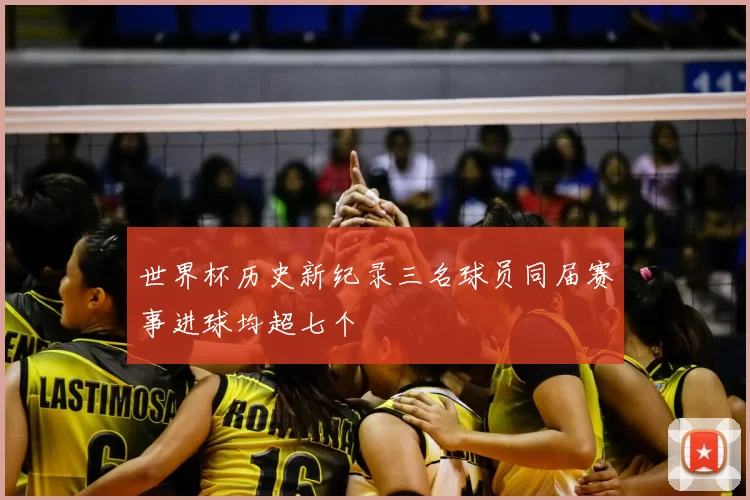 世界杯历史新纪录三名球员同届赛事进球均超七个