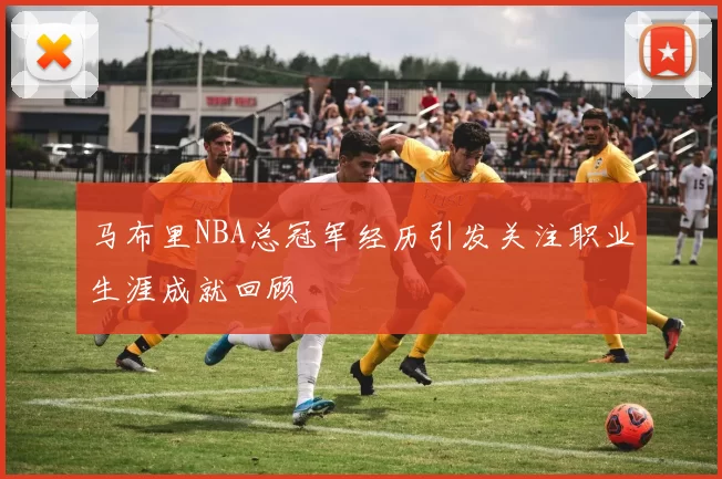 马布里NBA总冠军经历引发关注职业生涯成就回顾