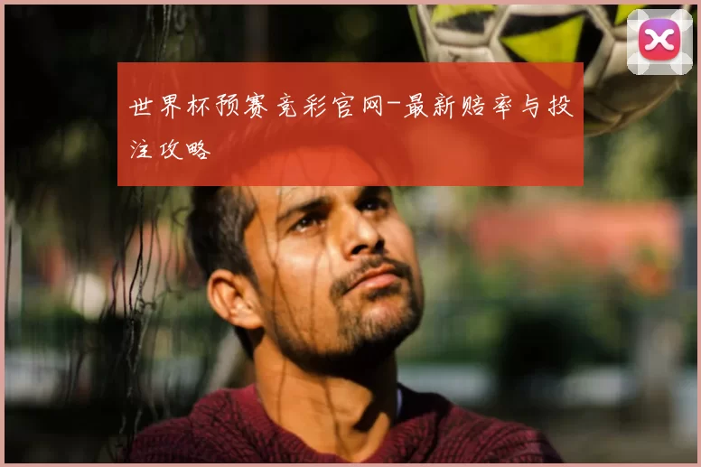 世界杯预赛竞彩官网-最新赔率与投注攻略