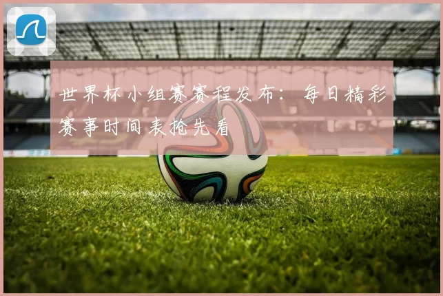 世界杯小组赛赛程发布：每日精彩赛事时间表抢先看
