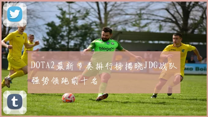 DOTA2最新节奏排行榜揭晓JDG战队强势领跑前十名
